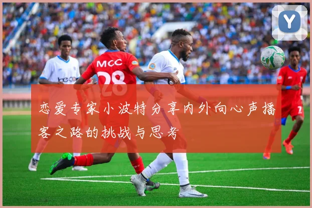 恋爱专家小波特分享内外向心声播客之路的挑战与思考