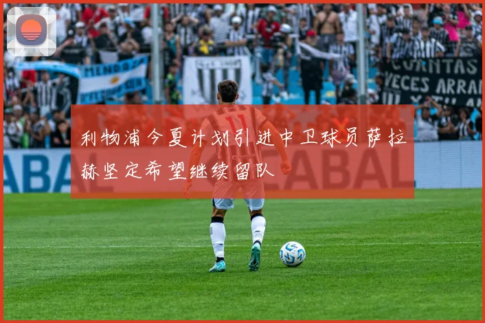 利物浦今夏计划引进中卫球员萨拉赫坚定希望继续留队