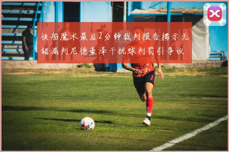 快船魔术最后2分钟裁判报告揭示无错漏判尼德豪泽干扰球判罚引争议
