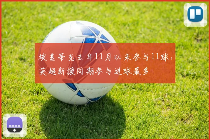 埃基蒂克去年11月以来参与11球，英超新援同期参与进球最多