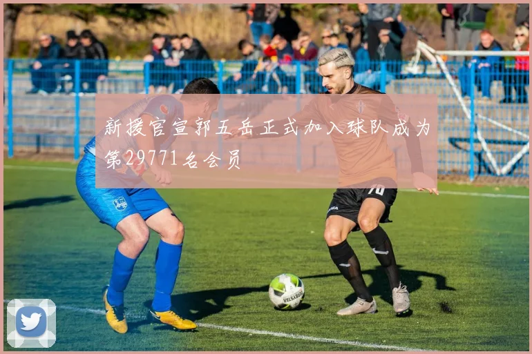 新援官宣郭五岳正式加入球队成为第29771名会员