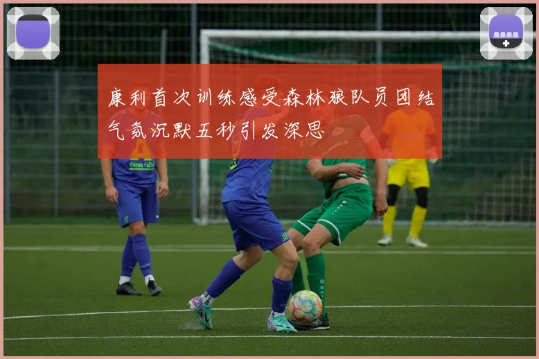 康利首次训练感受森林狼队员团结气氛沉默五秒引发深思