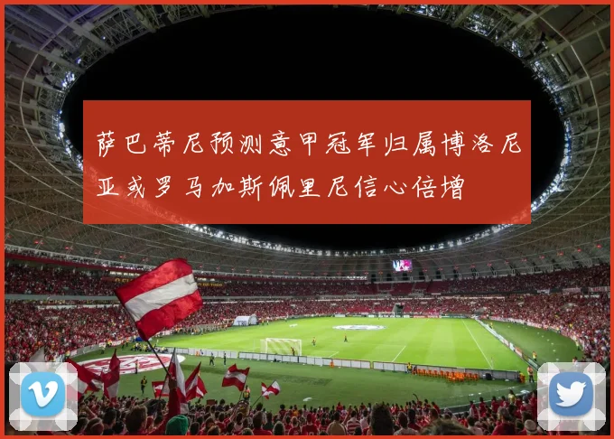 萨巴蒂尼预测意甲冠军归属博洛尼亚或罗马加斯佩里尼信心倍增