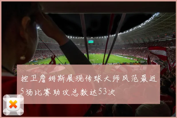 控卫詹姆斯展现传球大师风范最近5场比赛助攻总数达53次