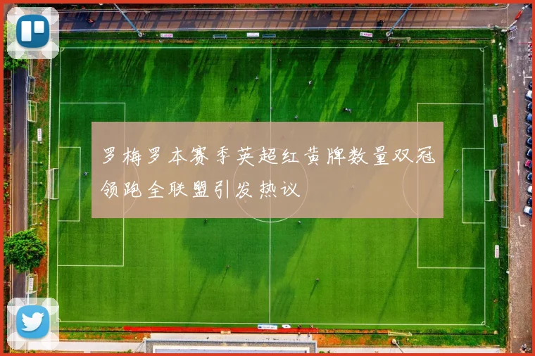 罗梅罗本赛季英超红黄牌数量双冠领跑全联盟引发热议