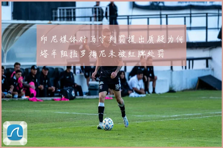 印尼媒体对马宁判罚提出质疑为何塔辛阻挡罗梅尼未被红牌处罚