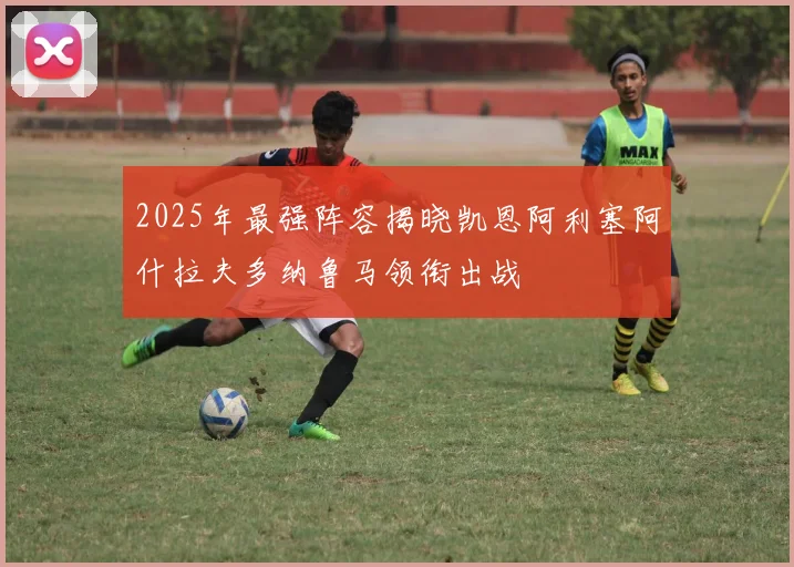 2025年最强阵容揭晓凯恩阿利塞阿什拉夫多纳鲁马领衔出战
