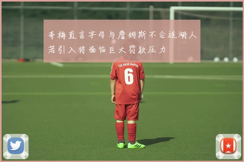 夸梅直言字母与詹姆斯不合适湖人若引入将面临巨大罚款压力