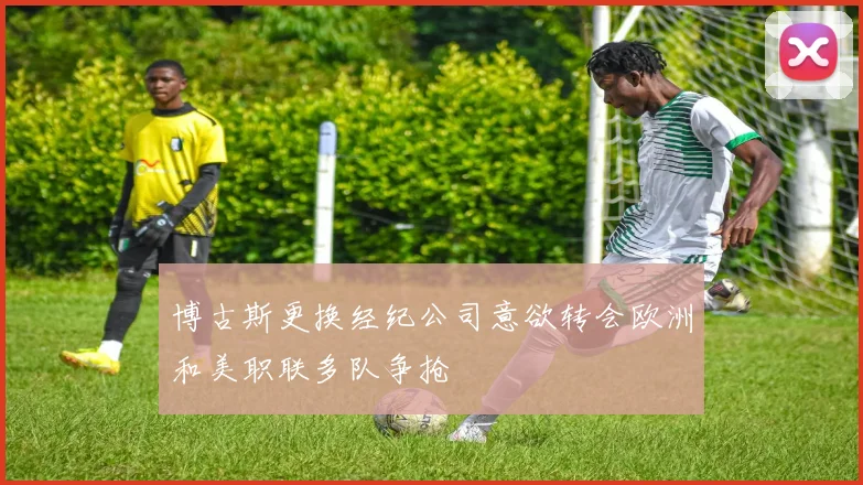 博古斯更换经纪公司意欲转会欧洲和美职联多队争抢