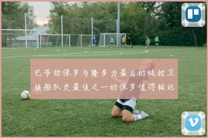 巴爷称保罗与隆多为最后的纯控卫快船队史最佳之一的保罗值得铭记