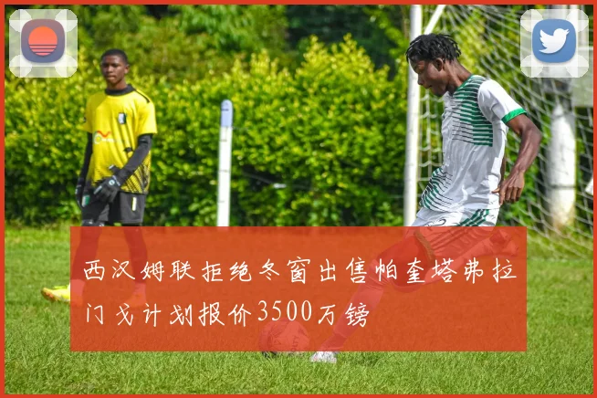 西汉姆联拒绝冬窗出售帕奎塔弗拉门戈计划报价3500万镑