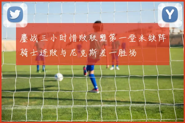 鏖战三小时惜败联盟第一登米缺阵骑士连败与尼克斯差一胜场
