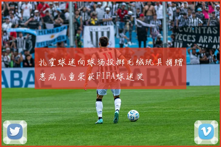 扎霍球迷向球场投掷毛绒玩具捐赠患病儿童荣获FIFA球迷奖