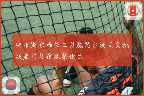 纽卡斯尔面临三月魔咒六场五负挑战豪门与宿敌桑德兰