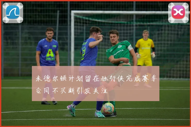米德尔顿计划留在独行侠完成赛季合同不买断引发关注