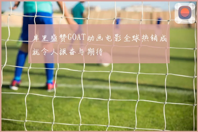 库里盛赞GOAT动画电影全球热销成就令人振奋与期待